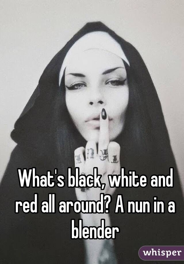 What's black, white and red all around? A nun in a blender