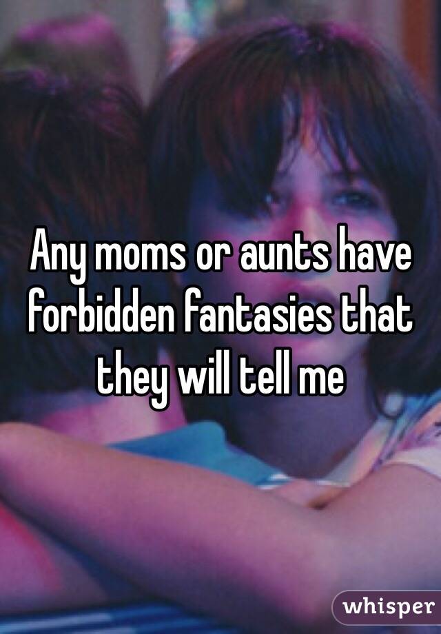 Any moms or aunts have forbidden fantasies that they will tell me