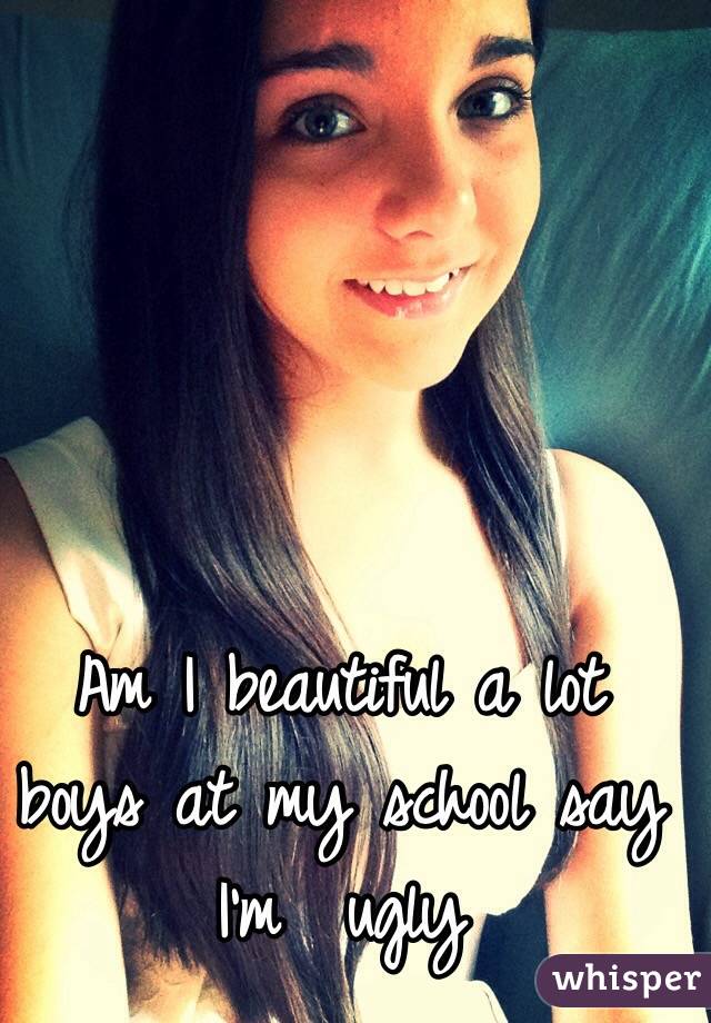 Am I beautiful a lot  boys at my school say I'm  ugly