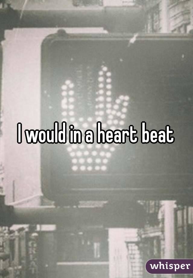 I would in a heart beat