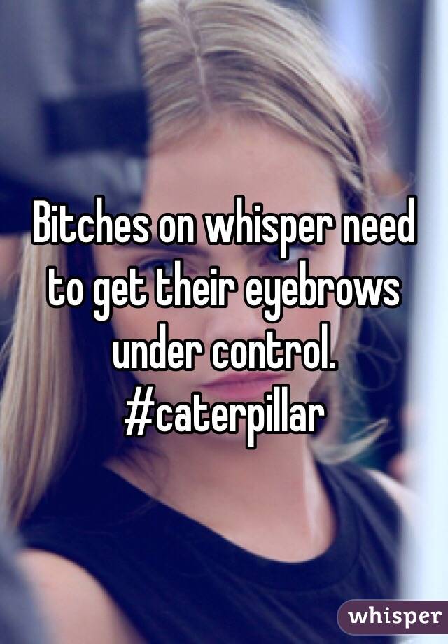 Bitches on whisper need to get their eyebrows under control. #caterpillar 