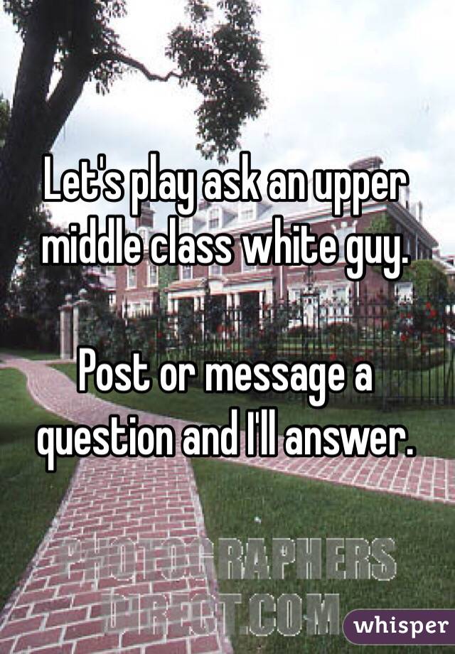 Let's play ask an upper middle class white guy. 

Post or message a question and I'll answer. 