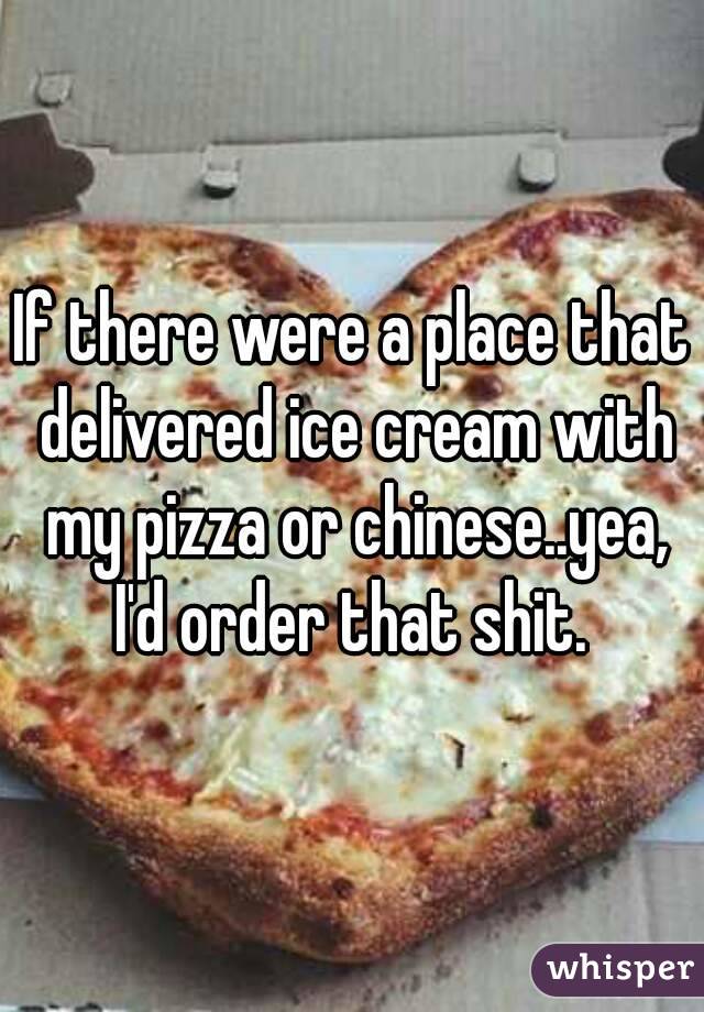 If there were a place that delivered ice cream with my pizza or chinese..yea, I'd order that shit. 