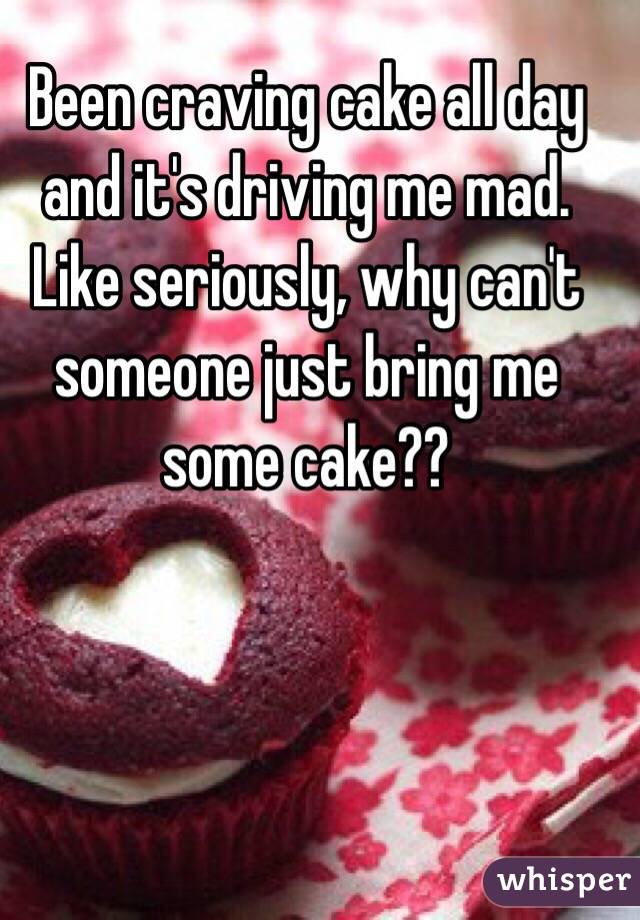 Been craving cake all day and it's driving me mad. Like seriously, why can't someone just bring me some cake??