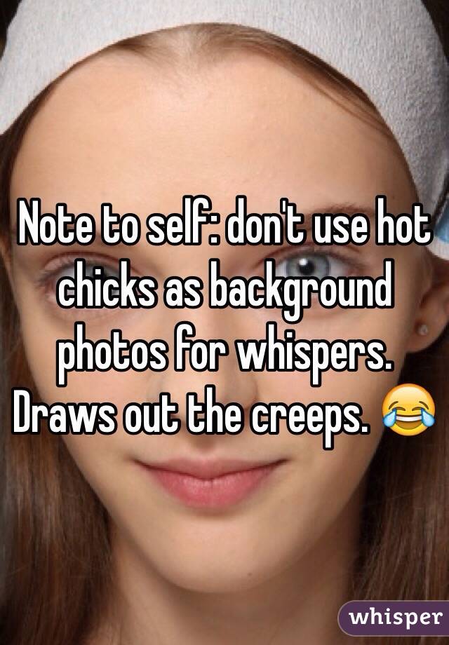 Note to self: don't use hot chicks as background photos for whispers. Draws out the creeps. 😂