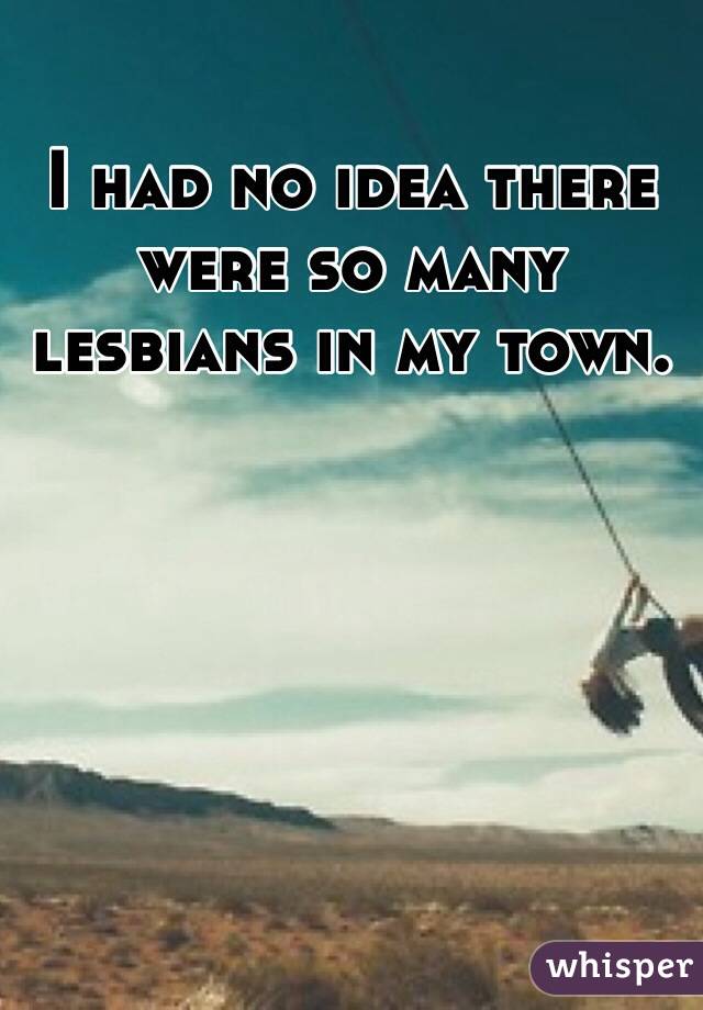 I had no idea there were so many lesbians in my town. 


