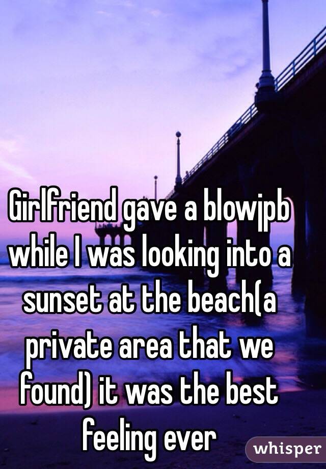 Girlfriend gave a blowjpb while I was looking into a sunset at the beach(a private area that we found) it was the best feeling ever