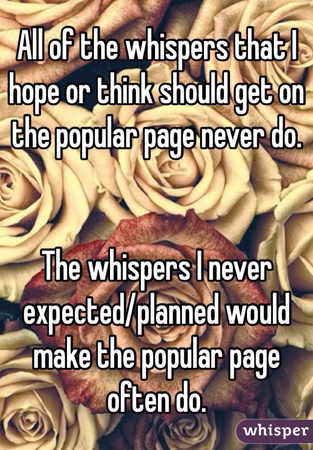 All of the whispers that I hope or think should get on the popular page never do.


The whispers I never expected/planned would make the popular page often do.