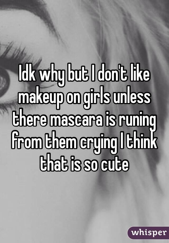 Idk why but I don't like makeup on girls unless there mascara is runing from them crying I think that is so cute