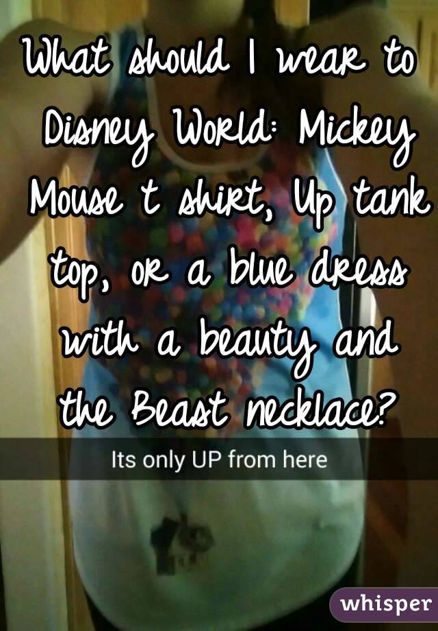 What should I wear to Disney World: Mickey Mouse t shirt, Up tank top, or a blue dress with a beauty and the Beast necklace?