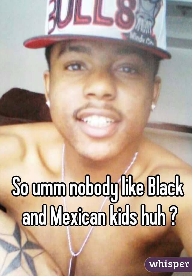 So umm nobody like Black and Mexican kids huh ?