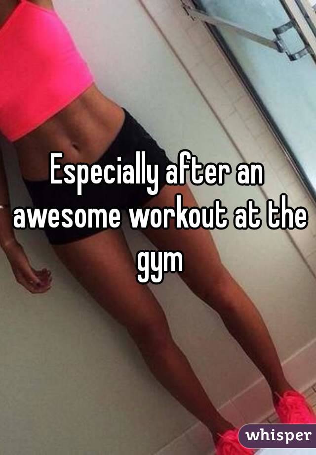 Especially after an awesome workout at the gym