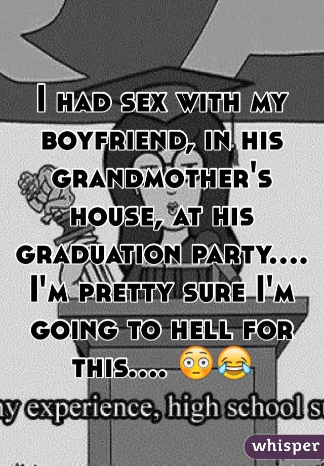 I had sex with my boyfriend, in his grandmother's house, at his graduation party.... I'm pretty sure I'm going to hell for this.... 😳😂