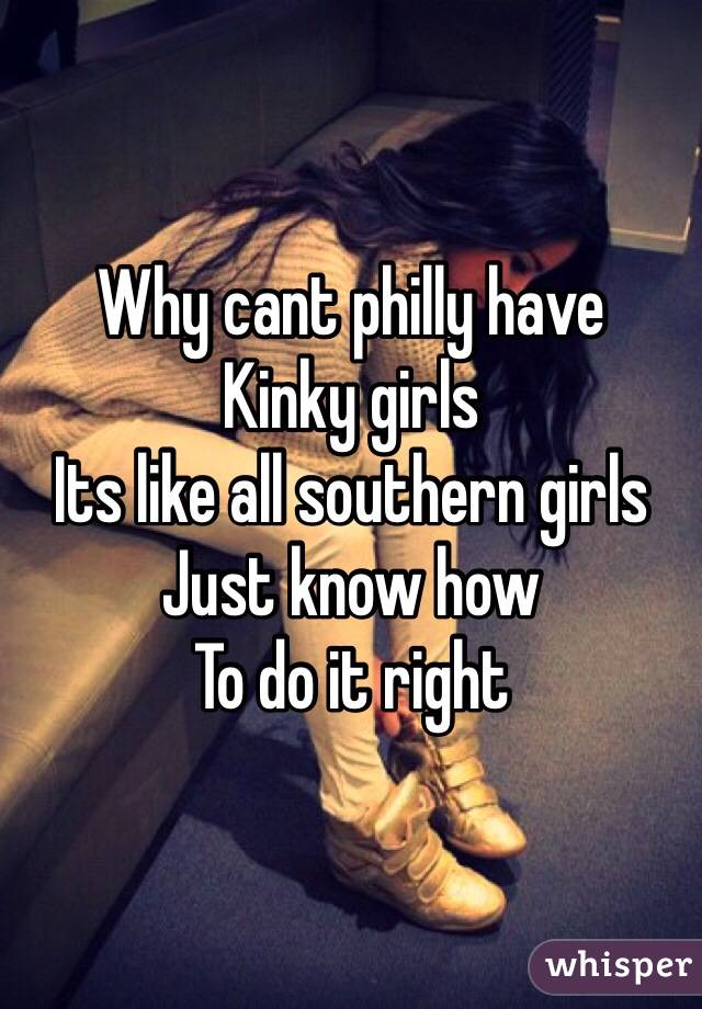 Why cant philly have 
Kinky girls 
Its like all southern girls
Just know how 
To do it right