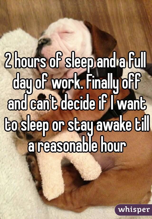 2 hours of sleep and a full day of work. Finally off and can't decide if I want to sleep or stay awake till a reasonable hour