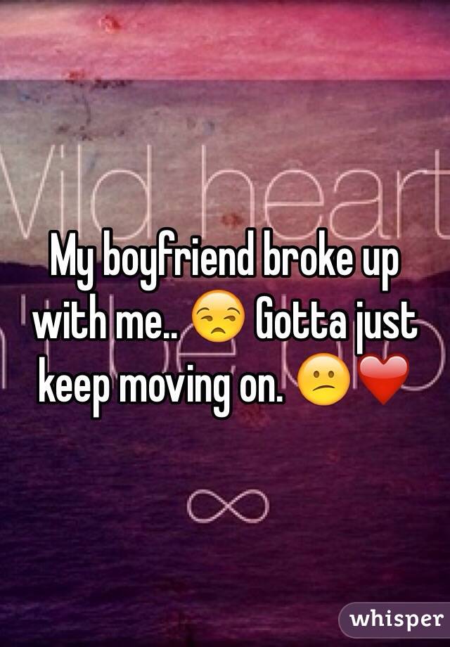 My boyfriend broke up with me.. 😒 Gotta just keep moving on. 😕❤️