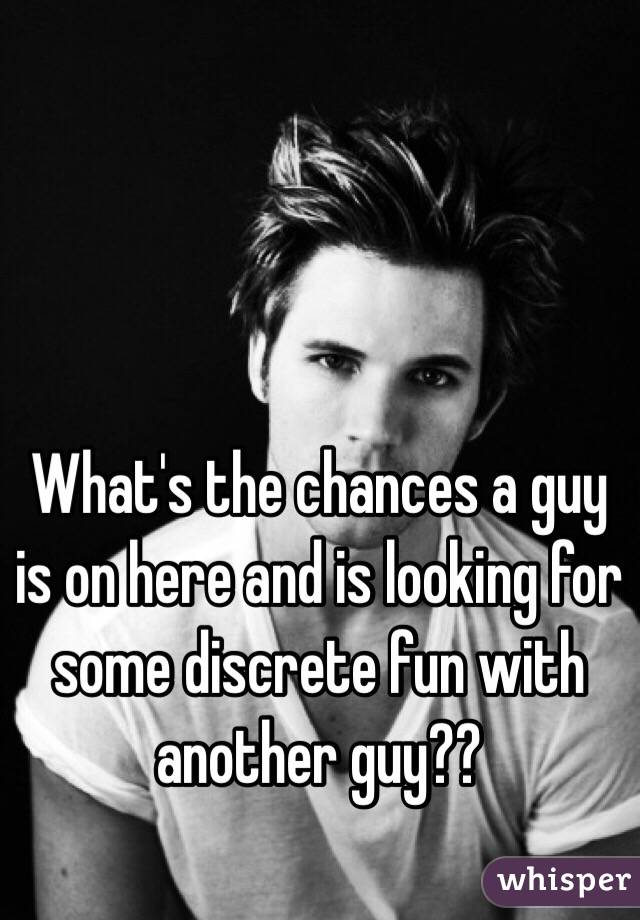 What's the chances a guy is on here and is looking for some discrete fun with another guy?? 