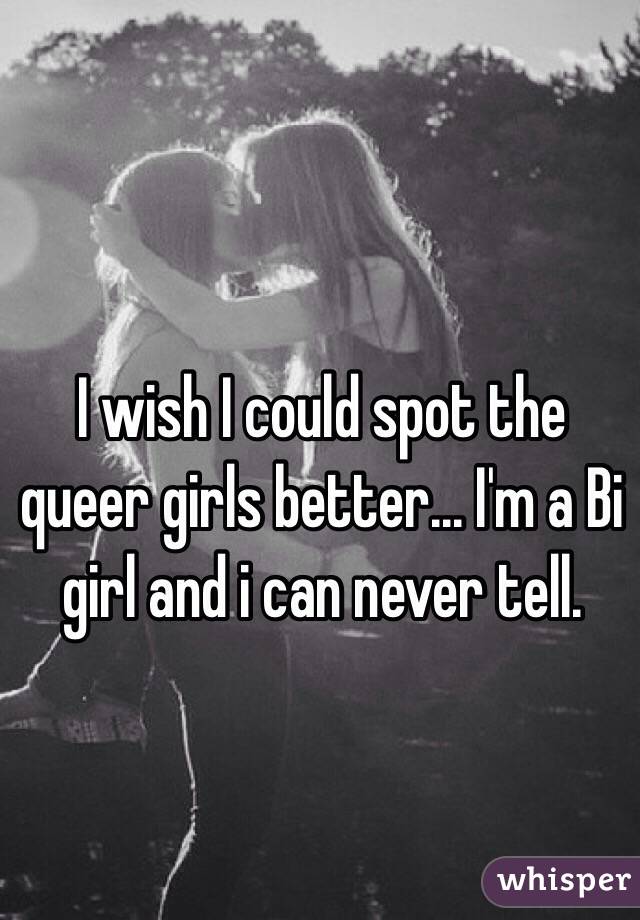 I wish I could spot the queer girls better... I'm a Bi girl and i can never tell.