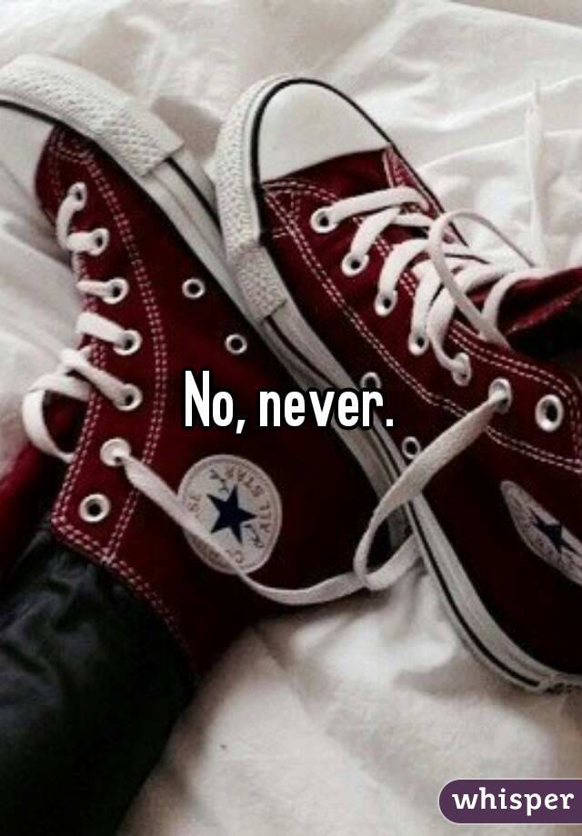 No, never.