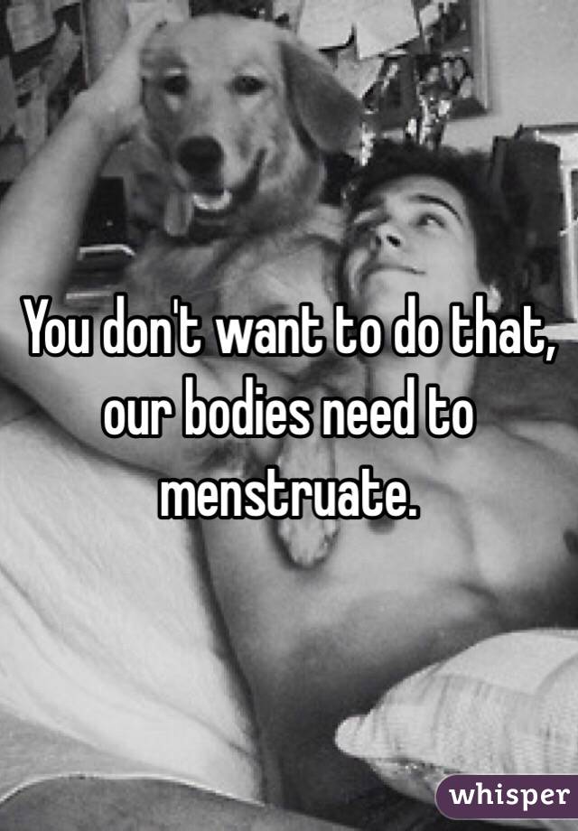 You don't want to do that, our bodies need to menstruate. 