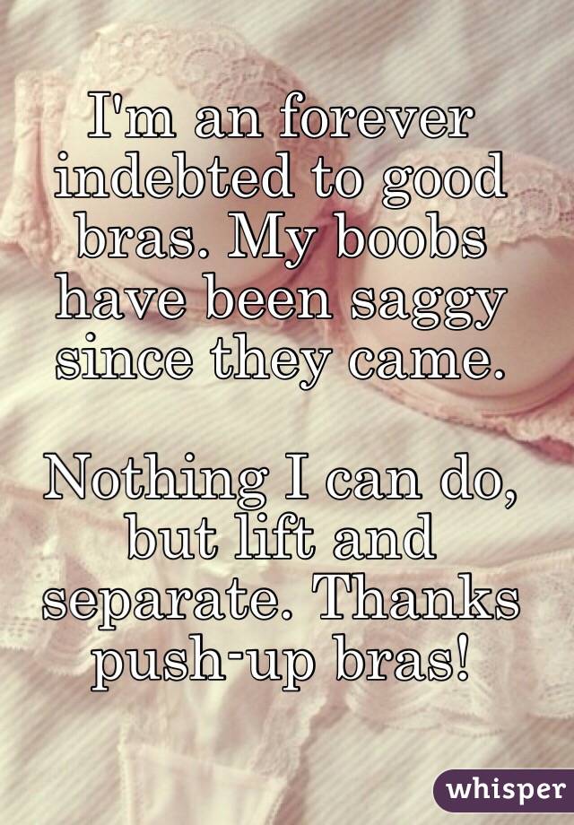 I'm an forever indebted to good bras. My boobs have been saggy since they came. 

Nothing I can do, but lift and separate. Thanks push-up bras!