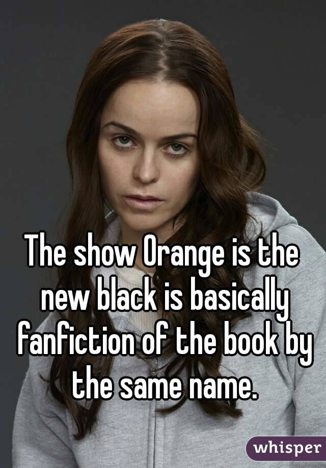 The show Orange is the new black is basically fanfiction of the book by the same name.