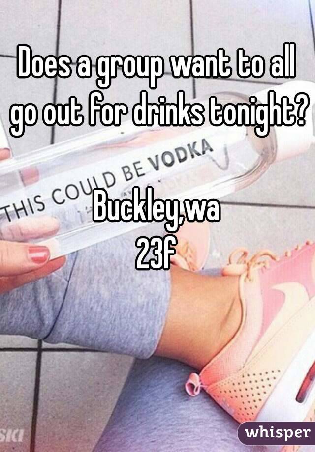 Does a group want to all go out for drinks tonight? 
Buckley,wa
23f