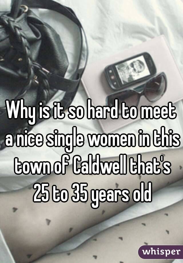 Why is it so hard to meet a nice single women in this town of Caldwell that's 25 to 35 years old