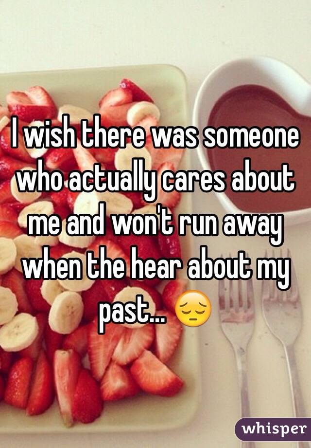 I wish there was someone who actually cares about me and won't run away when the hear about my past... 😔