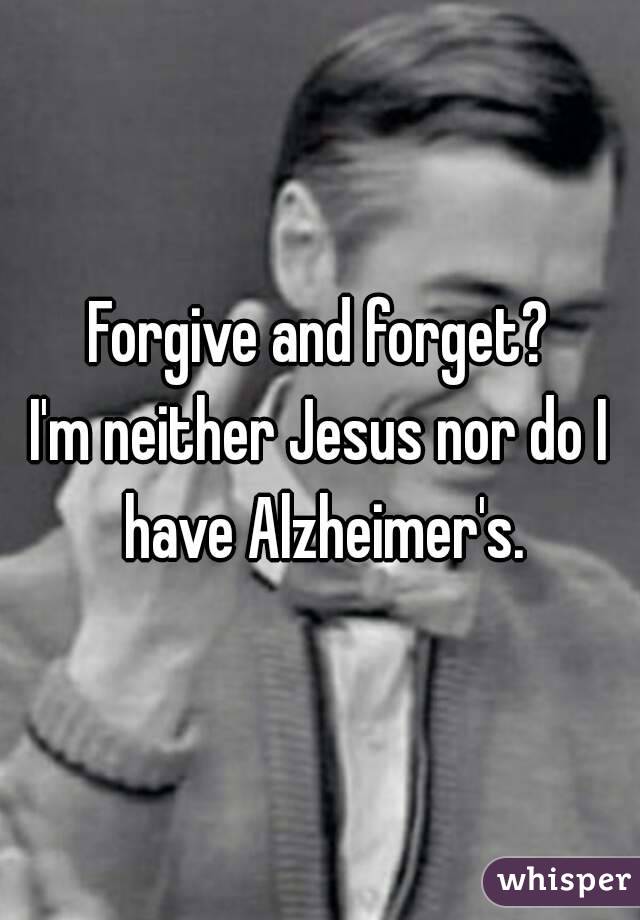 Forgive and forget?
I'm neither Jesus nor do I have Alzheimer's.