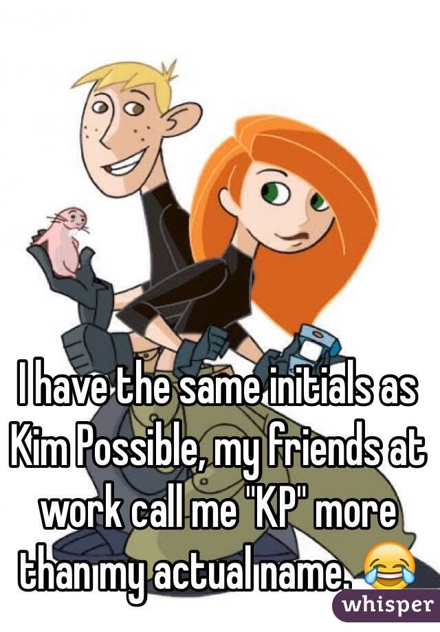 I have the same initials as Kim Possible, my friends at work call me "KP" more than my actual name. 😂