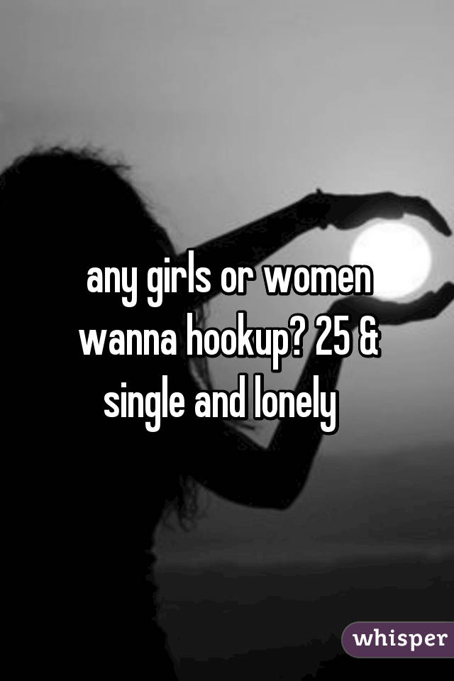 any girls or women wanna hookup? 25 & single and lonely  