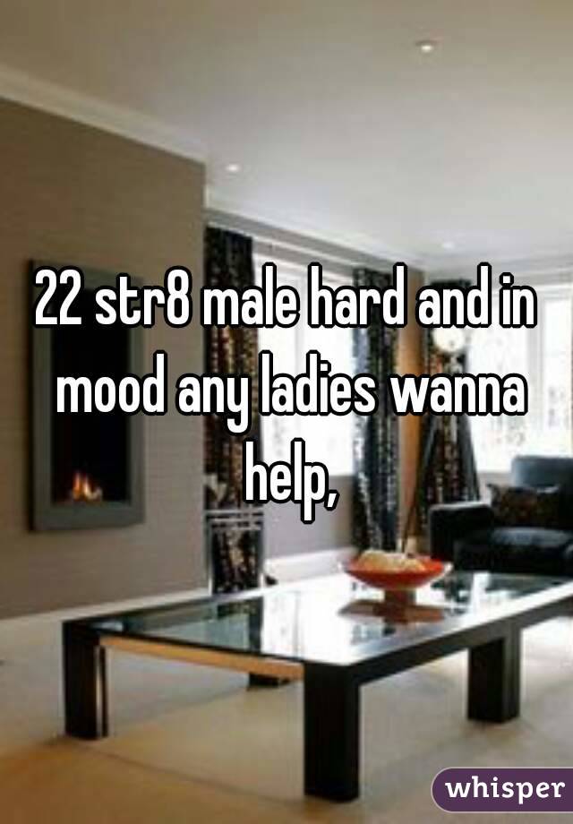 22 str8 male hard and in mood any ladies wanna help,