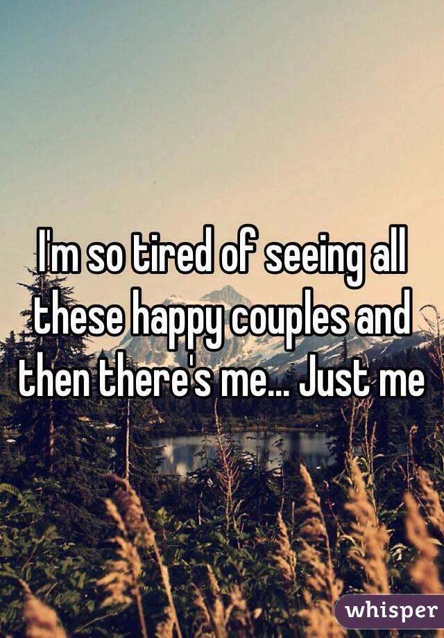 I'm so tired of seeing all these happy couples and then there's me... Just me 