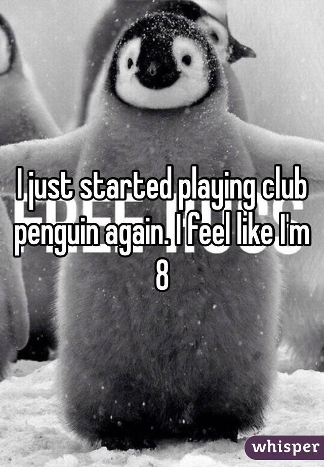 I just started playing club penguin again. I feel like I'm 8 