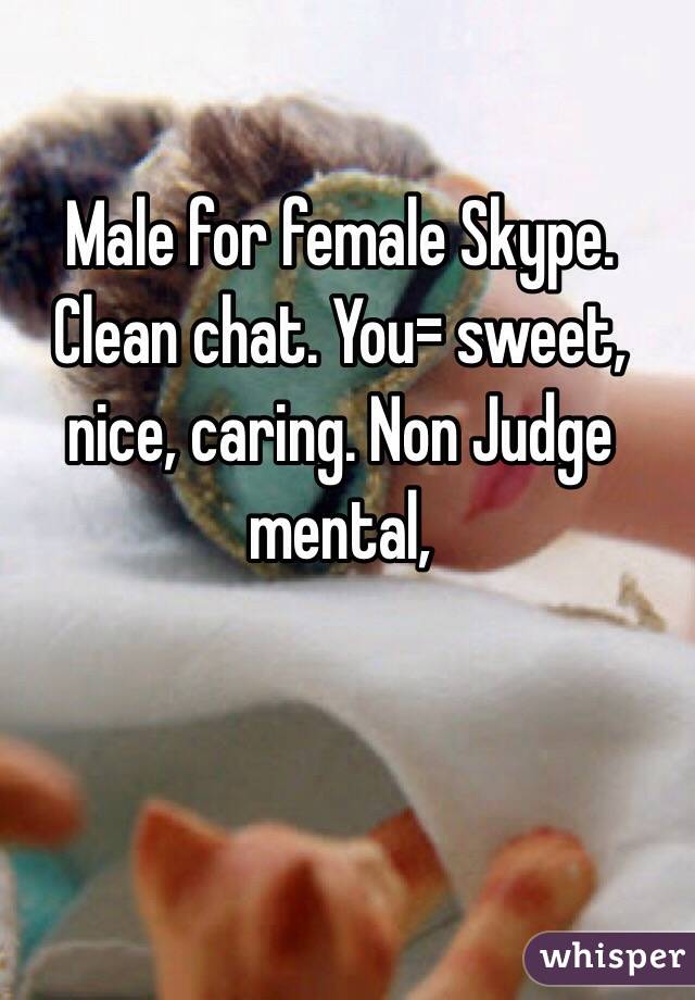 Male for female Skype. Clean chat. You= sweet, nice, caring. Non Judge mental, 