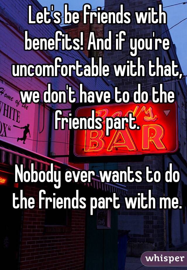 Let's be friends with benefits! And if you're uncomfortable with that, we don't have to do the friends part.

Nobody ever wants to do the friends part with me.