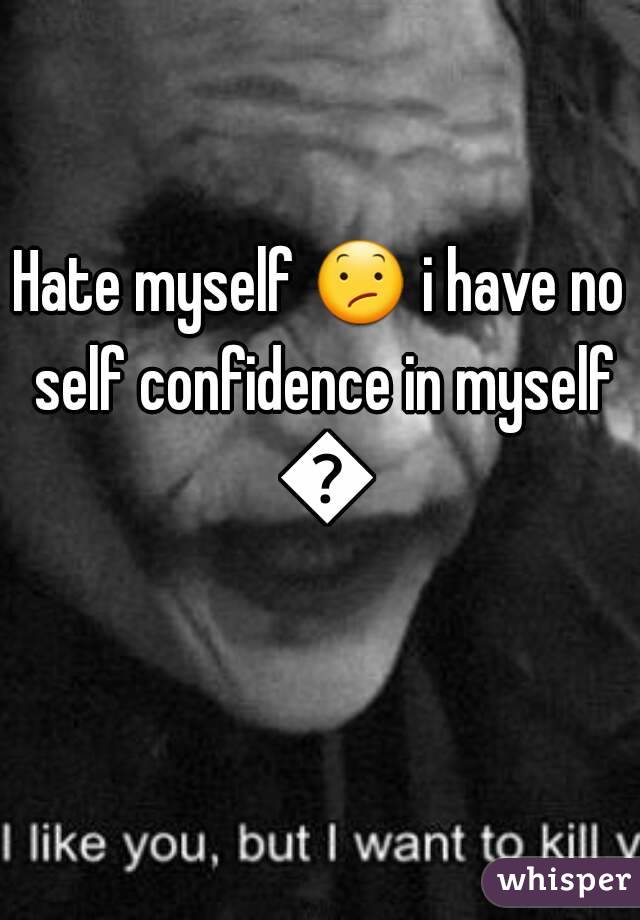 Hate myself 😕 i have no self confidence in myself 😢