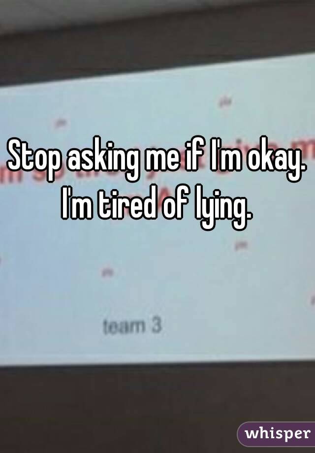 Stop asking me if I'm okay.
I'm tired of lying.