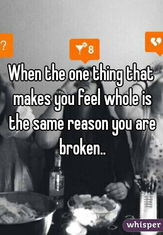 When the one thing that makes you feel whole is the same reason you are broken..