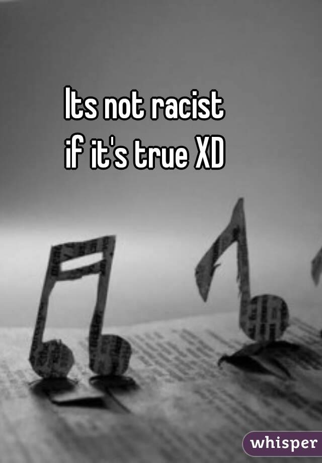 Its not racist 
if it's true XD 
