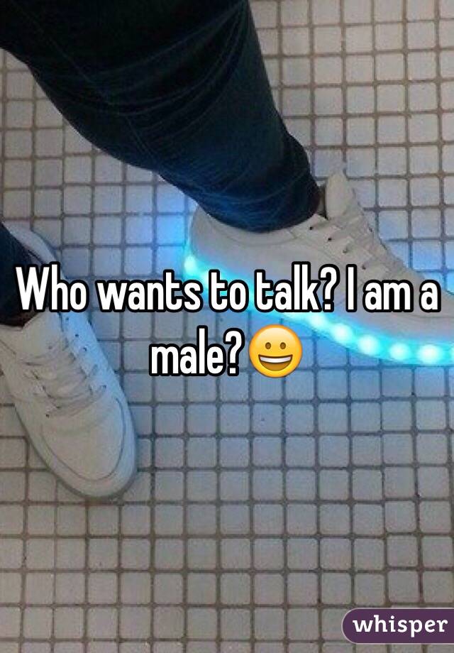 Who wants to talk? I am a male?😀