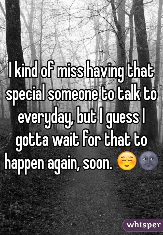 I kind of miss having that special someone to talk to everyday, but I guess I gotta wait for that to happen again, soon. ☺️🌚