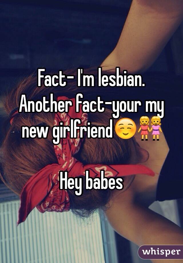 Fact- I'm lesbian. 
Another fact-your my new girlfriend☺️👭

Hey babes 