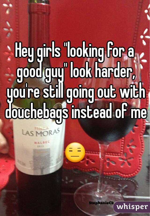 Hey girls "looking for a good guy" look harder, you're still going out with douchebags instead of me 
😑