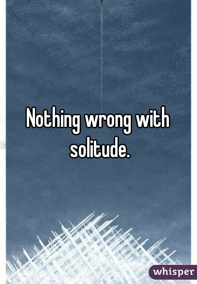 Nothing wrong with solitude.