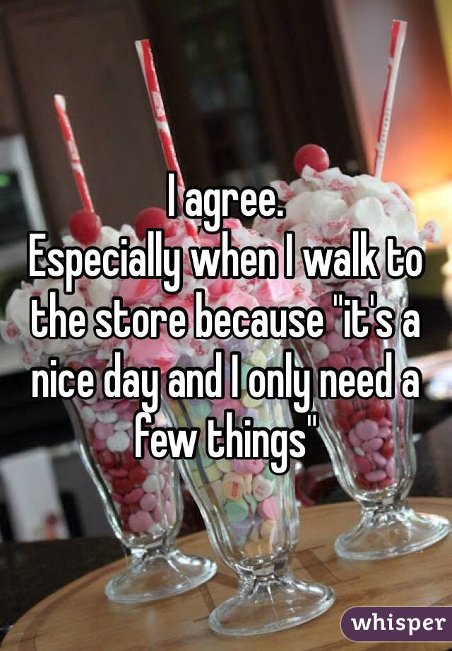 I agree. 
Especially when I walk to the store because "it's a nice day and I only need a few things"