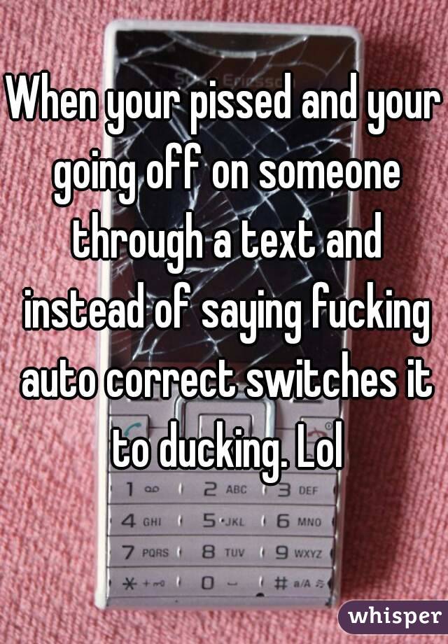 When your pissed and your going off on someone through a text and instead of saying fucking auto correct switches it to ducking. Lol