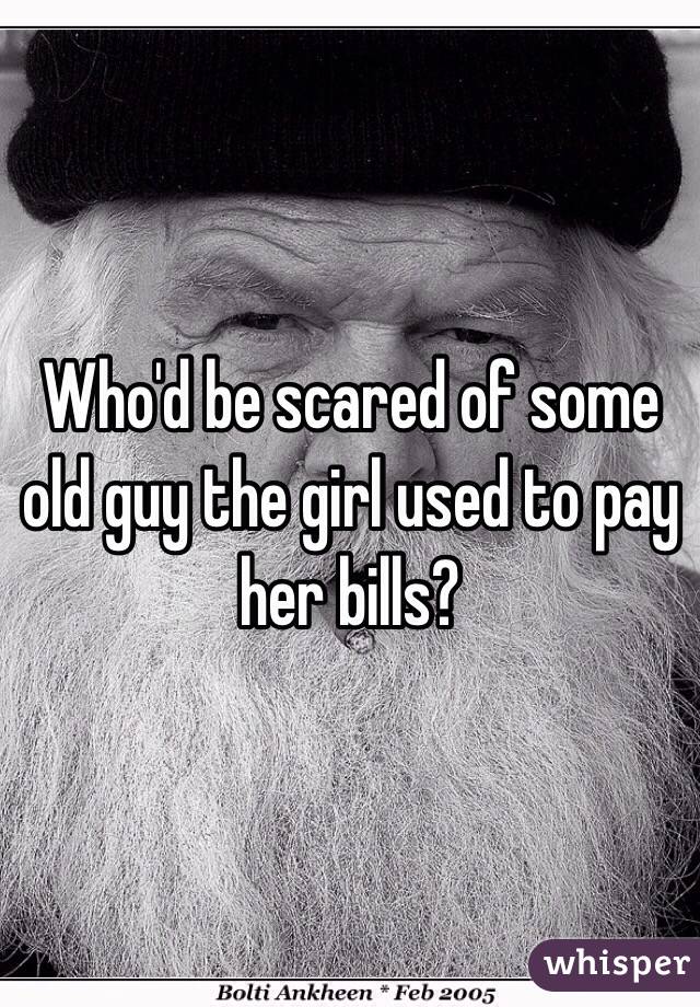Who'd be scared of some old guy the girl used to pay her bills?