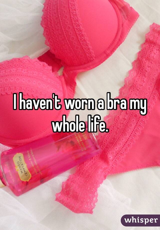 I haven't worn a bra my whole life. 